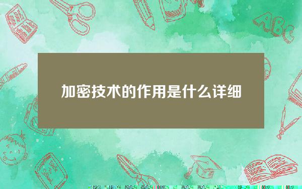 加密技术的作用是什么？详细解释加密技术的作用。