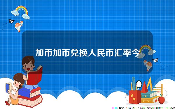 加币加币兑换人民币汇率今日(加币兑人民币今日价格走势图)