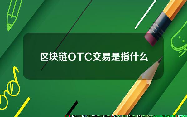 区块链OTC交易是指什么？区块链OTC交易介绍