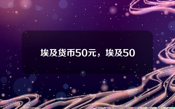 埃及货币50元，埃及50元折合人民币多少钱