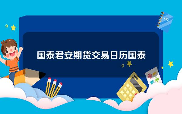 国泰君安期货交易日历(国泰君安期货交易日历查询)