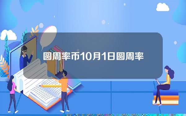 圆周率币10月1日(圆周率币11月最新真实消息)