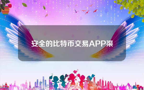   安全的比特币交易APP渠道分享