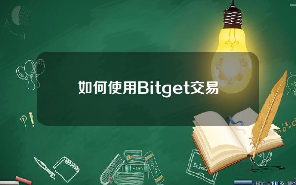   如何使用Bitget交易，不妨来了解一下