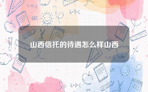 山西信托的待遇怎么样(山西信托有限公司)