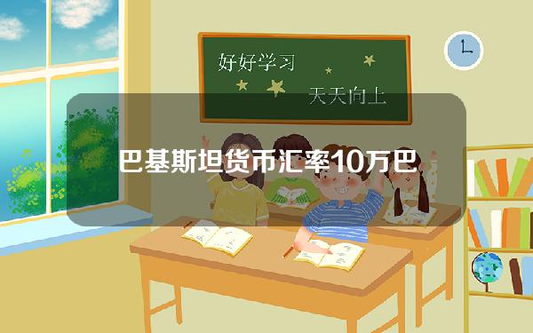 巴基斯坦货币汇率？10万巴基斯坦币换多少人民币