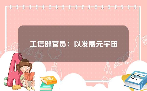 工信部官员：以发展元宇宙为先导，推动人工智能、虚拟现实等新一代信息技术的融合应用