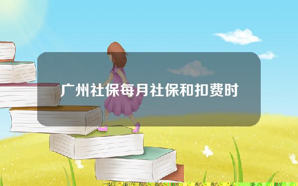 广州社保每月社保和扣费时间(广州社保每个月什么时候扣费)