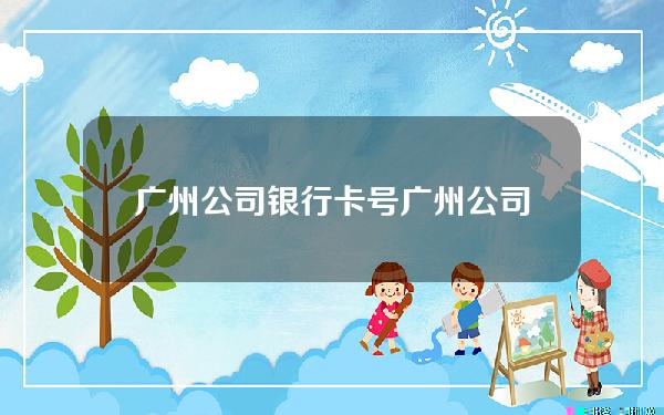 广州公司 银行卡号(广州公司 银行卡号查询)