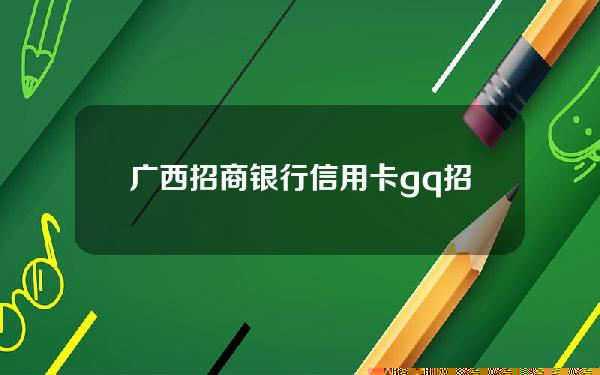 广西招商银行信用卡(gq招行信用卡)