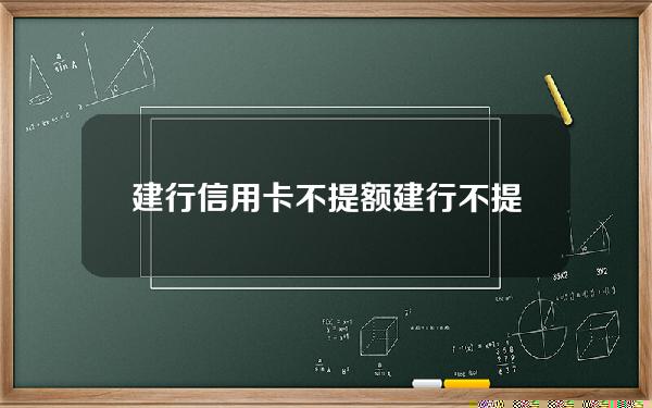 建行信用卡不提额(建行不提额要注销掉吗)