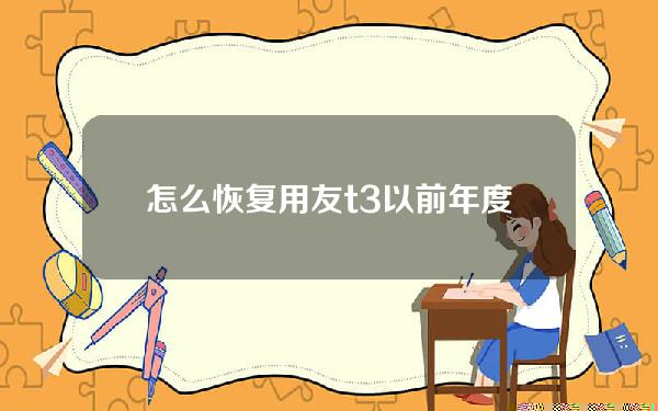 怎么恢复用友t3以前年度账(用友t3不小心清空年度数据怎么恢复)