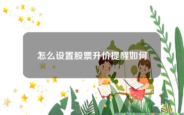 怎么设置股票升价提醒(如何设置股票价格弹窗提醒)