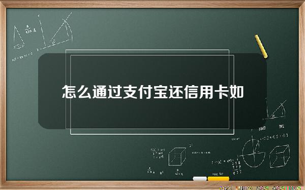 怎么通过支付宝还信用卡(如何用支付宝还信用卡)