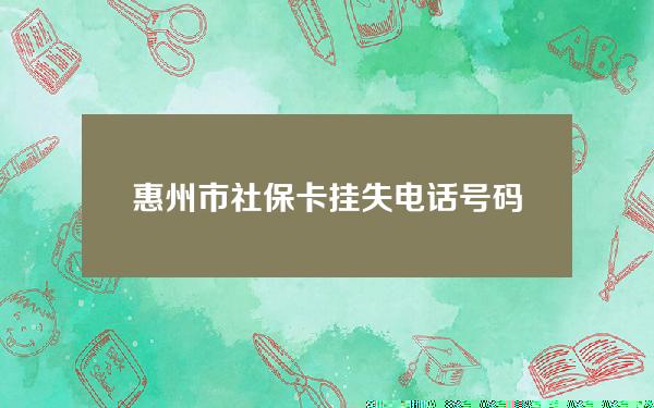 惠州市社保卡挂失电话号码(惠州社保卡官方电话)