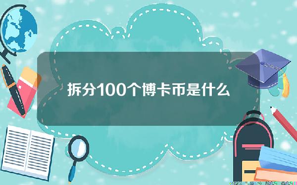 拆分100个博卡币是什么意思(拆分有钱币是什么意思)