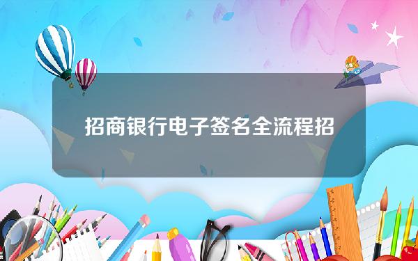 招商银行 电子签名 全流程(招商银行 电子签名 全流程怎么操作)