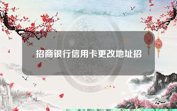 招商银行信用卡更改地址(招商银行信用卡更改地址怎么办)