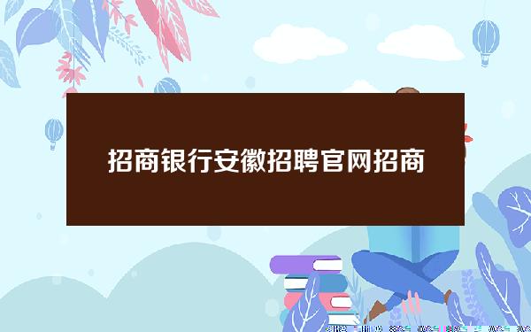 招商银行 安徽 招聘官网(招商银行 安徽 招聘官网网址)