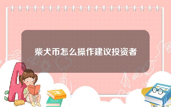   柴犬币怎么操作 建议投资者下载Bitget交易平台App购买