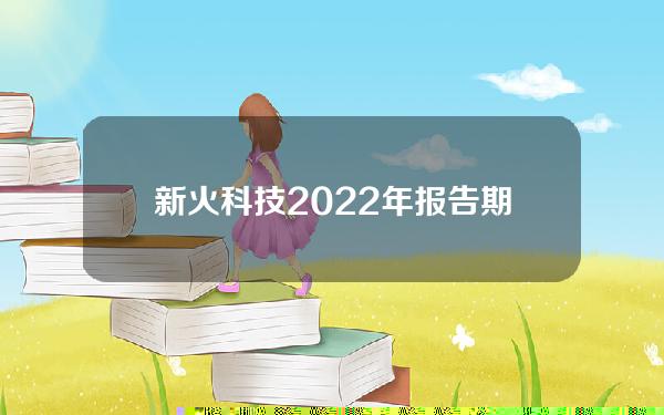 新火科技2022年报告期内总收益超90亿元，拟上线新平台Sinohope