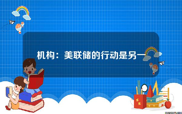 机构：美联储的行动是另一种形式的QE并且脱离剧本