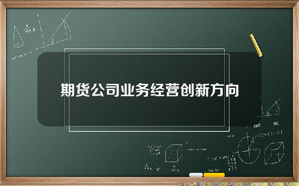 期货公司业务经营创新方向(期货行业的创新型业务种类)