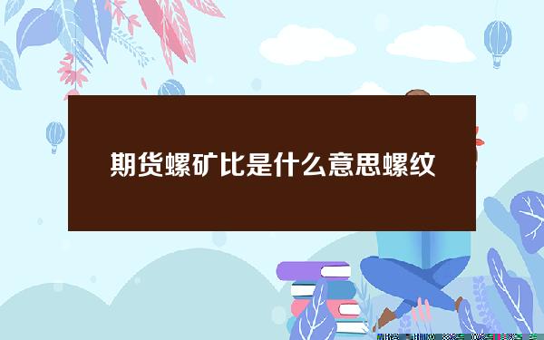 期货螺矿比是什么意思(螺纹期货期货)