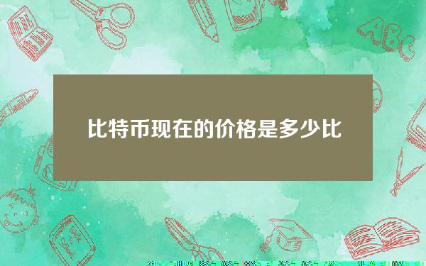 比特币现在的价格是多少(比特币现在是多少？2021)