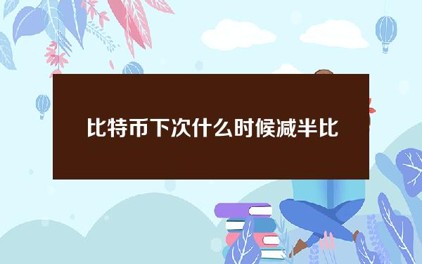 比特币下次什么时候减半(比特币下次什么时候减半)？