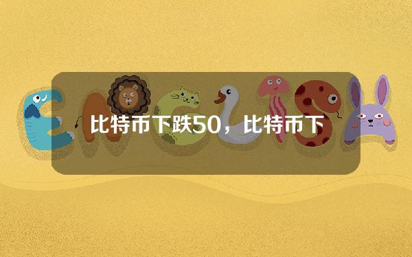 比特币下跌50%，比特币下跌趋势