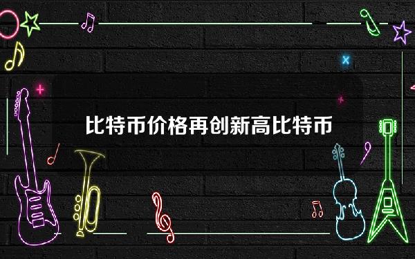 比特币价格再创新高(比特币再次升至新高)