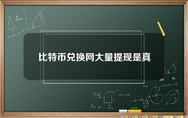 比特币兑换网大量提现是真的吗？比特币兑换网络要多久才能收到大量现金？