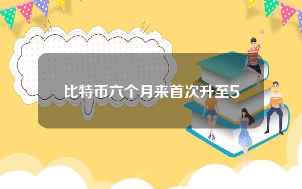 比特币六个月来首次升至57000美元以上(小莫CEO个人认为比特币一文不值)。