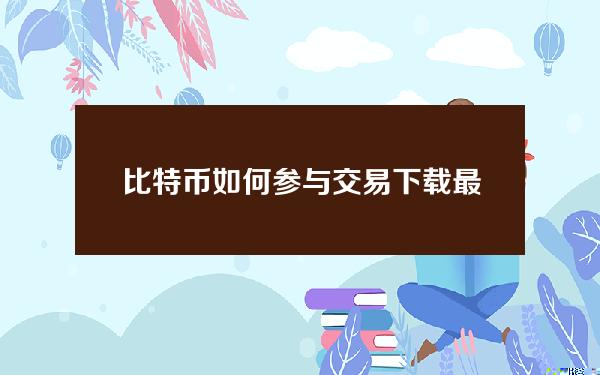   比特币如何参与交易 下载最新版BG app