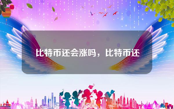 比特币还会涨吗，比特币还会涨吗未来