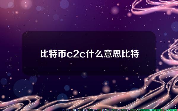 比特币c2c什么意思？比特币c2c什么意思啊