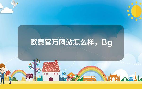   欧意官方网站怎么样，Bg交易所最新版在哪下载