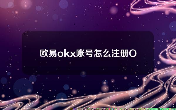 欧易okx账号怎么注册？OKEx交易所注册教程！