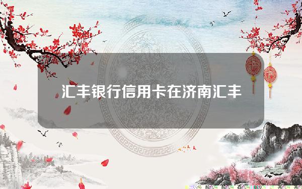 汇丰银行信用卡在济南(汇丰的信用卡)