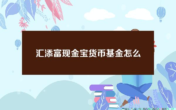 汇添富现金宝货币基金怎么样 微信汇添富现金宝货币