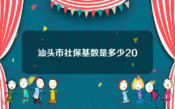 汕头市社保基数是多少(2021年汕头社保缴费基数是多少)