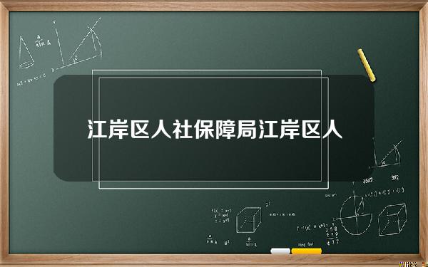 江岸区人社保障局(江岸区人社保障局地址)