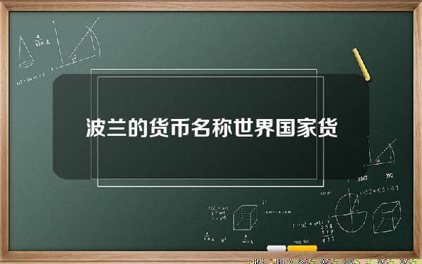 波兰的货币名称？世界国家货币名称大全