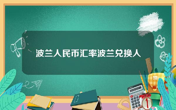 波兰人民币汇率(波兰兑换人民币汇率今日价格)