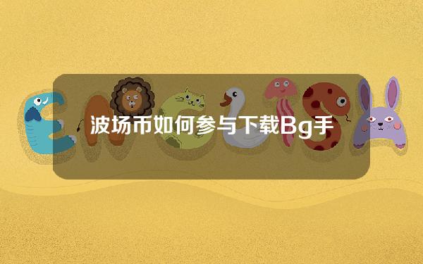   波场币如何参与？下载Bg手机app