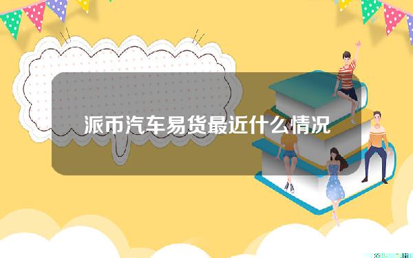 派币汽车易货最近什么情况pi币易货最新消息简介