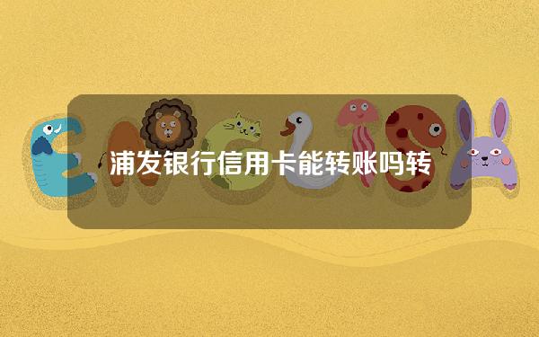 浦发银行信用卡能转账吗(转账到浦发信用卡的钱能取出来吗)