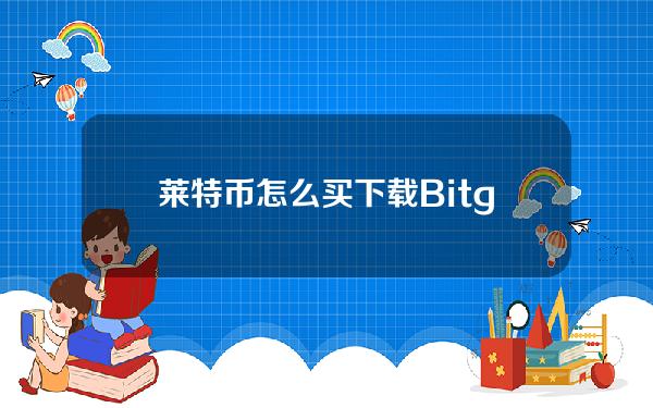   莱特币怎么买 下载Bitget App了解一下