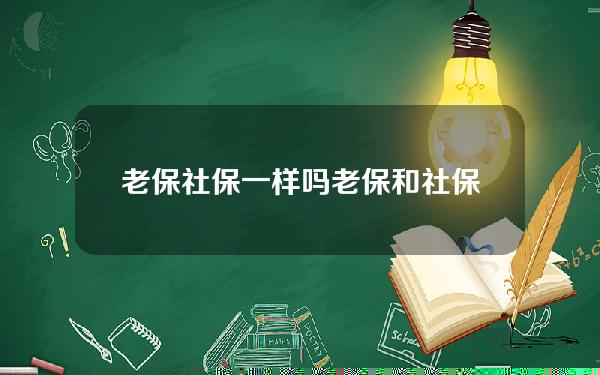 老保社保一样吗(老保和社保是不是一个意思)